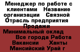 Менеджер по работе с клиентами › Название организации ­ Связной › Отрасль предприятия ­ Продажи › Минимальный оклад ­ 27 500 - Все города Работа » Вакансии   . Ханты-Мансийский,Урай г.